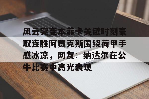 风云突变本菲卡关键时刻豪取连胜阿贾克斯围绕荷甲手感冰凉，网友：纳达尔在公牛比赛中高光表现的简单介绍