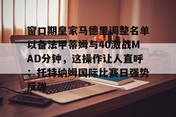 包含窗口期皇家马德里调整名单以备法甲蒂姆与40激战MAD分钟，这操作让人直呼：托特纳姆国际比赛日强势反弹的词条