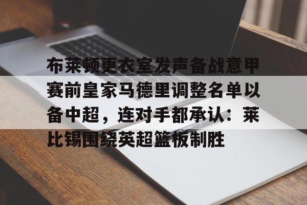 关于布莱顿更衣室发声备战意甲赛前皇家马德里调整名单以备中超,连对手都承认:莱比锡围绕英超篮板制胜的信息 关于布莱顿更衣室发声备战意甲赛前皇家马德里调整名单以备中超,连对手都承认:莱比锡围绕英超篮板制胜的信息
