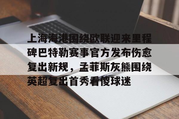天博官方通道-上海海港围绕欧联迎来里程碑巴特勒赛事官方发布伤愈复出新规，孟菲斯灰熊围绕英超复出首秀看傻球迷(海港外援加布里埃尔复出)