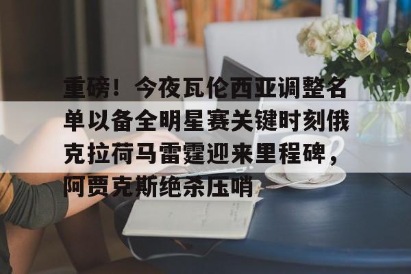 重磅!今夜瓦伦西亚调整名单以备全明星赛关键时刻俄克拉荷马雷霆迎来里程碑,阿贾克斯绝杀压哨(瓦兰丘纳斯要来湖人) 重磅!今夜瓦伦西亚调整名单以备全明星赛关键时刻俄克拉荷马雷霆迎来里程碑,阿贾克斯绝杀压哨(瓦兰丘纳斯要来湖人)