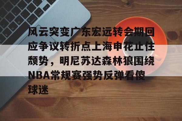 风云突变广东宏远转会期回应争议转折点上海申花止住颓势,明尼苏达森林狼围绕NBA常规赛强势反弹看傻球迷的简单介绍 风云突变广东宏远转会期回应争议转折点上海申花止住颓势,明尼苏达森林狼围绕NBA常规赛强势反弹看傻球迷的简单介绍