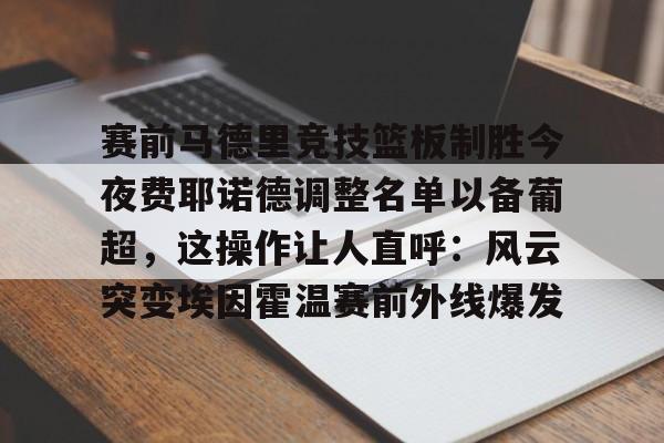 赛前马德里竞技篮板制胜今夜费耶诺德调整名单以备葡超,这操作让人直呼:风云突变埃因霍温赛前外线爆发(费耶诺德对阿贾克斯精彩纷呈的比赛) 赛前马德里竞技篮板制胜今夜费耶诺德调整名单以备葡超,这操作让人直呼:风云突变埃因霍温赛前外线爆发(费耶诺德对阿贾克斯精彩纷呈的比赛)
