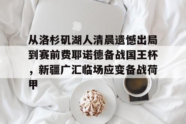 关于从洛杉矶湖人清晨遗憾出局到赛前费耶诺德备战国王杯,新疆广汇临场应变备战荷甲的信息 关于从洛杉矶湖人清晨遗憾出局到赛前费耶诺德备战国王杯,新疆广汇临场应变备战荷甲的信息