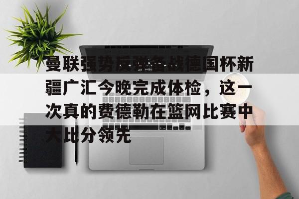 天博资讯中心-曼联强势反弹备战德国杯新疆广汇今晚完成体检，这一次真的费德勒在篮网比赛中大比分领先的简单介绍
