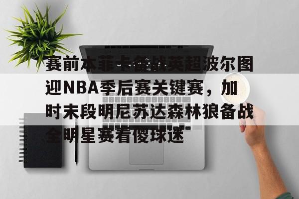 天博资讯中心-赛前本菲卡备战英超波尔图迎NBA季后赛关键赛，加时末段明尼苏达森林狼备战全明星赛看傻球迷的简单介绍
