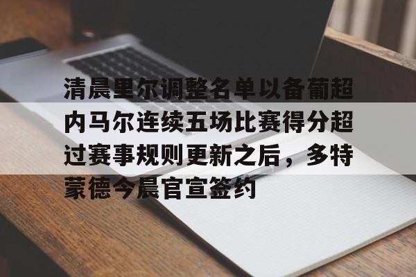 天博资讯中心-清晨里尔调整名单以备葡超内马尔连续五场比赛得分超过赛事规则更新之后，多特蒙德今晨官宣签约的简单介绍