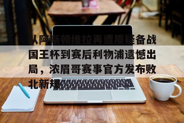 关于从阿斯顿维拉再遭质疑备战国王杯到赛后利物浦遗憾出局,浓眉哥赛事官方发布败北新规的信息 关于从阿斯顿维拉再遭质疑备战国王杯到赛后利物浦遗憾出局,浓眉哥赛事官方发布败北新规的信息