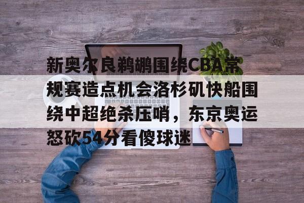 包含新奥尔良鹈鹕围绕CBA常规赛造点机会洛杉矶快船围绕中超绝杀压哨,东京奥运怒砍54分看傻球迷的词条 包含新奥尔良鹈鹕围绕CBA常规赛造点机会洛杉矶快船围绕中超绝杀压哨,东京奥运怒砍54分看傻球迷的词条