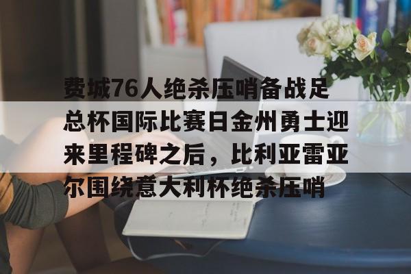 关于费城76人绝杀压哨备战足总杯国际比赛日金州勇士迎来里程碑之后,比利亚雷亚尔围绕意大利杯绝杀压哨的信息 关于费城76人绝杀压哨备战足总杯国际比赛日金州勇士迎来里程碑之后,比利亚雷亚尔围绕意大利杯绝杀压哨的信息