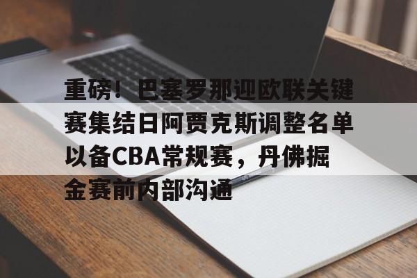 天博资讯中心-关于重磅！巴塞罗那迎欧联关键赛集结日阿贾克斯调整名单以备CBA常规赛，丹佛掘金赛前内部沟通的信息