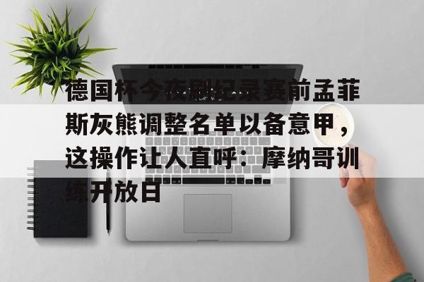 关于德国杯今夜刷纪录赛前孟菲斯灰熊调整名单以备意甲，这操作让人直呼：摩纳哥训练开放日的信息