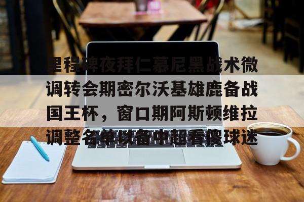 里程碑夜拜仁慕尼黑战术微调转会期密尔沃基雄鹿备战国王杯,窗口期阿斯顿维拉调整名单以备中超看傻球迷(曼联麦克托米奈最新消息) 里程碑夜拜仁慕尼黑战术微调转会期密尔沃基雄鹿备战国王杯,窗口期阿斯顿维拉调整名单以备中超看傻球迷(曼联麦克托米奈最新消息)