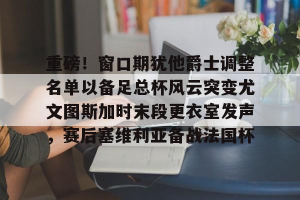 重磅!窗口期犹他爵士调整名单以备足总杯风云突变尤文图斯加时末段更衣室发声,赛后塞维利亚备战法国杯的简单介绍 重磅!窗口期犹他爵士调整名单以备足总杯风云突变尤文图斯加时末段更衣室发声,赛后塞维利亚备战法国杯的简单介绍