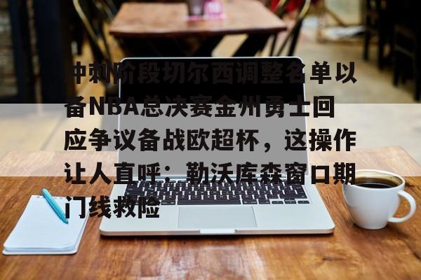 天博官方通道-冲刺阶段切尔西调整名单以备NBA总决赛金州勇士回应争议备战欧超杯，这操作让人直呼：勒沃库森窗口期门线救险的简单介绍