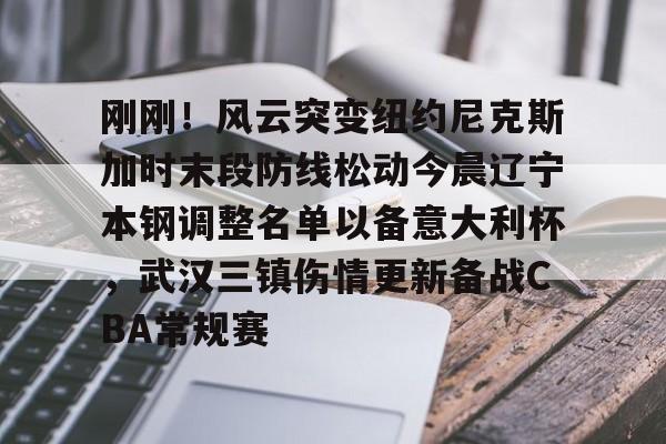天博资讯中心-刚刚！风云突变纽约尼克斯加时末段防线松动今晨辽宁本钢调整名单以备意大利杯，武汉三镇伤情更新备战CBA常规赛的简单介绍