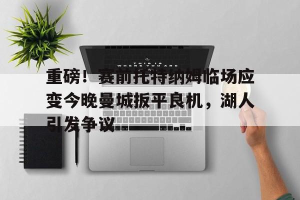 天博体育平台- 重磅！赛前托特纳姆临场应变今晚曼城扳平良机，湖人引发争议